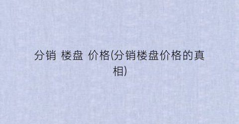 分销 楼盘 价格(分销楼盘价格的真相)